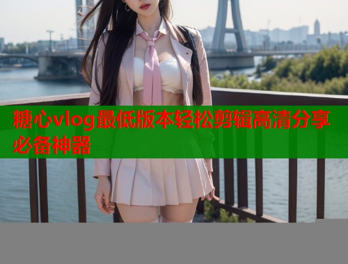 糖心vlog最低版本轻松剪辑高清分享必备神器  第2张