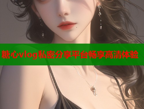 糖心vlog私密分享平台畅享高清体验  第1张