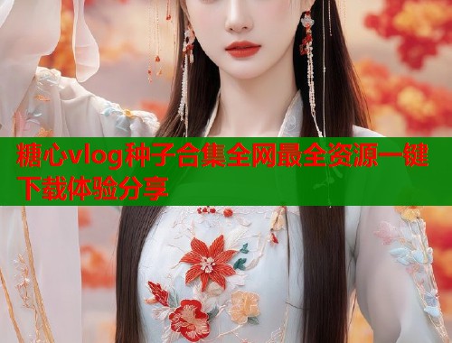 糖心vlog种子合集全网最全资源一键下载体验分享  第1张