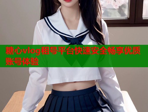 糖心vlog租号平台快速安全畅享优质账号体验  第2张