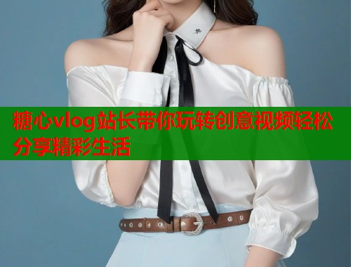 糖心vlog站长带你玩转创意视频轻松分享精彩生活  第1张