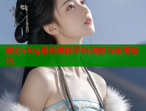 糖心vlog是吗揭秘平台功能与使用技巧  第1张