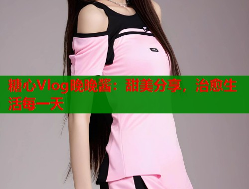 糖心Vlog晚晚酱：甜美分享，治愈生活每一天  第1张