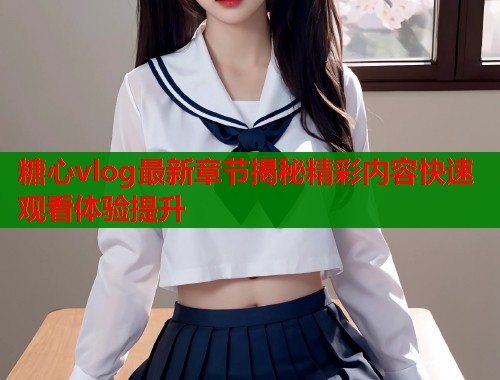 糖心vlog最新章节揭秘精彩内容快速观看体验提升  第1张