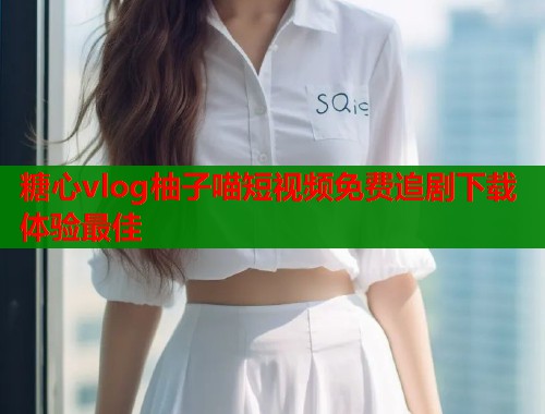 糖心vlog柚子喵短视频免费追剧下载体验最佳  第1张