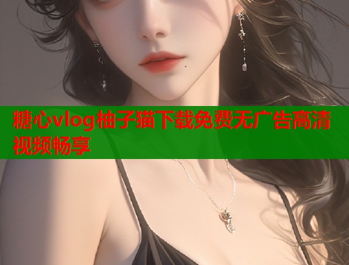 糖心vlog柚子猫下载免费无广告高清视频畅享  第1张