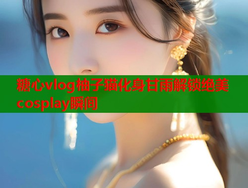 糖心vlog柚子猫化身甘雨解锁绝美cosplay瞬间  第1张