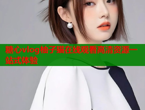 糖心vlog柚子猫在线观看高清资源一站式体验  第1张