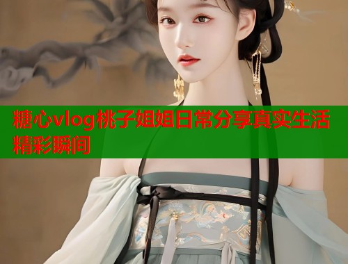 糖心vlog桃子姐姐日常分享真实生活精彩瞬间  第1张