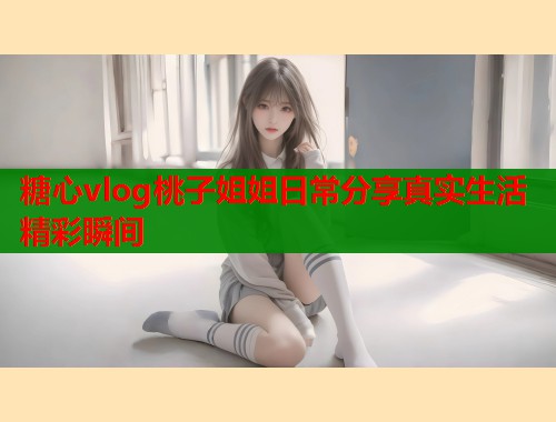 糖心vlog桃子姐姐日常分享真实生活精彩瞬间  第2张