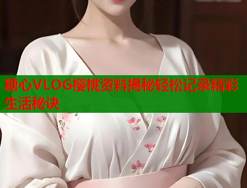 糖心VLOG樱桃资料揭秘轻松记录精彩生活秘诀  第1张