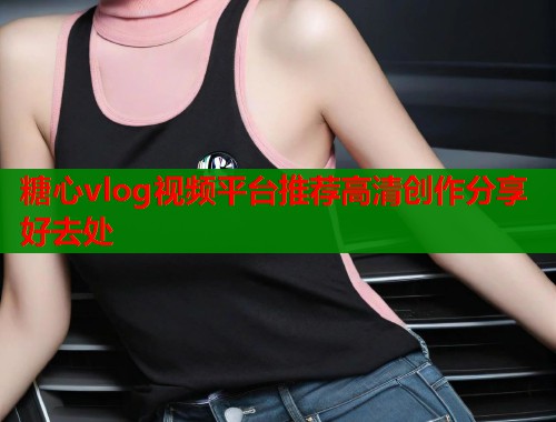 糖心vlog视频平台推荐高清创作分享好去处  第1张