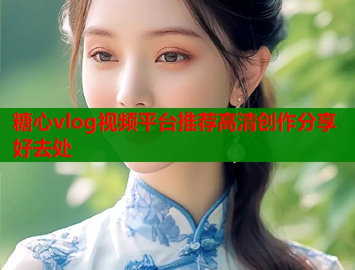 糖心vlog视频平台推荐高清创作分享好去处  第2张