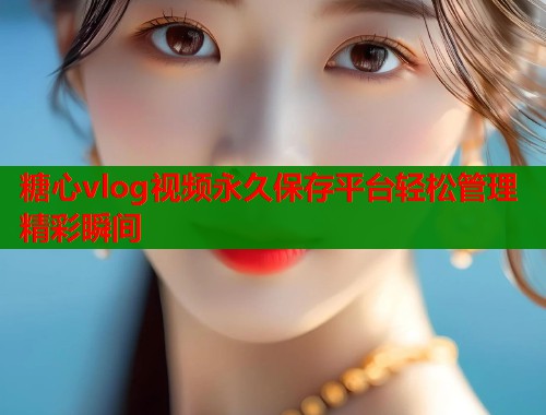 糖心vlog视频永久保存平台轻松管理精彩瞬间  第1张