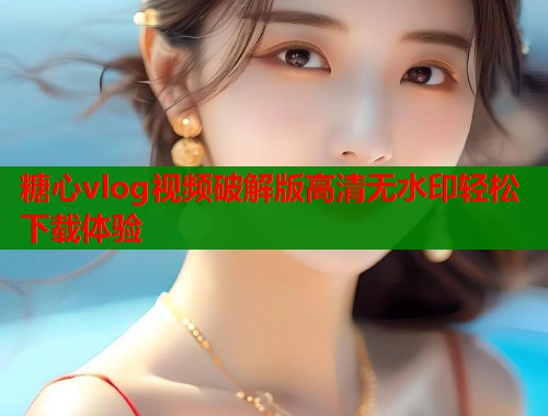 糖心vlog视频破解版高清无水印轻松下载体验  第1张