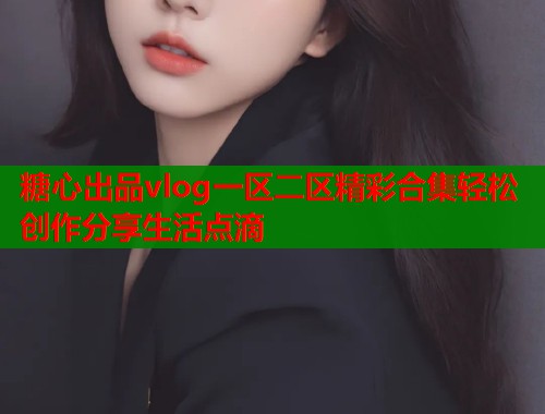 糖心出品vlog一区二区精彩合集轻松创作分享生活点滴  第1张