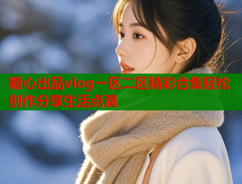 糖心出品vlog一区二区精彩合集轻松创作分享生活点滴  第2张
