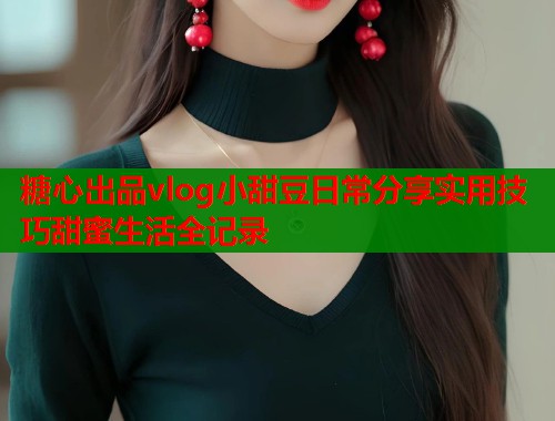 糖心出品vlog小甜豆日常分享实用技巧甜蜜生活全记录  第2张