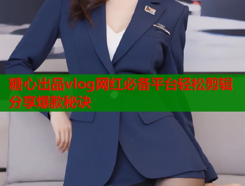 糖心出品vlog网红必备平台轻松剪辑分享爆款秘诀  第2张