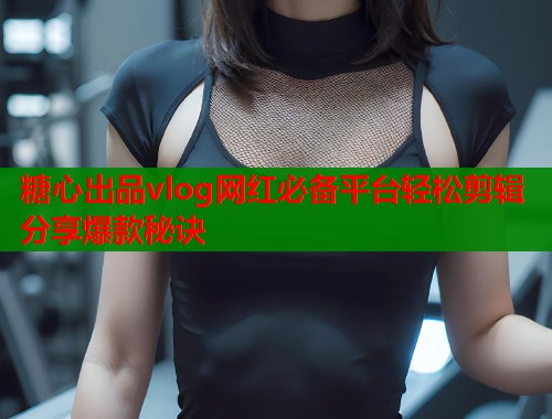 糖心出品vlog网红必备平台轻松剪辑分享爆款秘诀  第1张