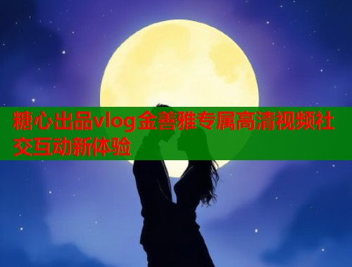 糖心出品vlog金善雅专属高清视频社交互动新体验  第1张