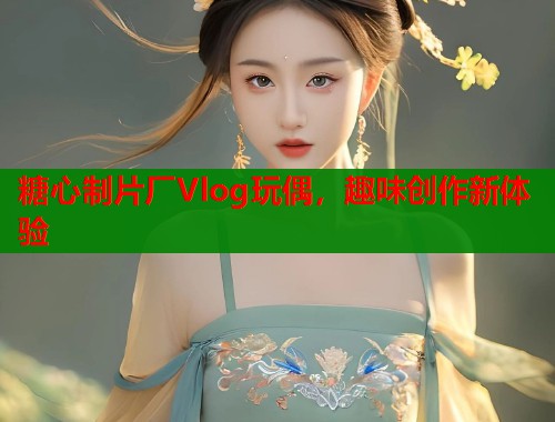 糖心制片厂Vlog玩偶，趣味创作新体验  第1张