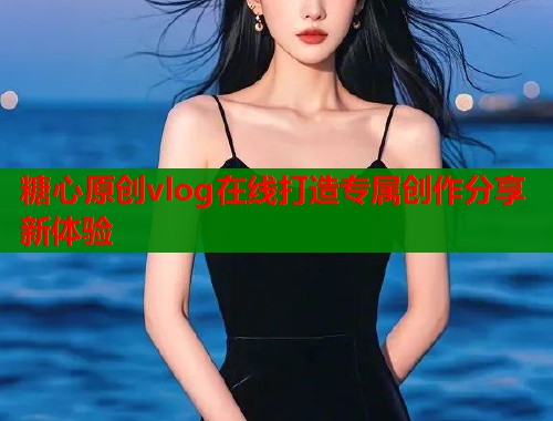 糖心原创vlog在线打造专属创作分享新体验  第2张