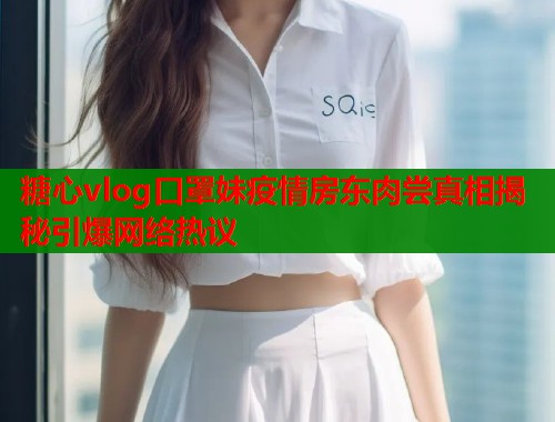 糖心vlog口罩妹疫情房东肉尝真相揭秘引爆网络热议  第1张