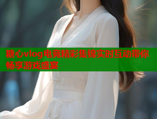 糖心vlog电竞精彩集锦实时互动带你畅享游戏盛宴  第1张