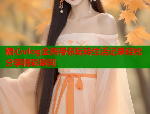 糖心vlog金善带你玩转生活记录轻松分享精彩瞬间  第1张