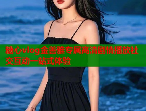糖心vlog金善雅专属高清剧情播放社交互动一站式体验  第2张