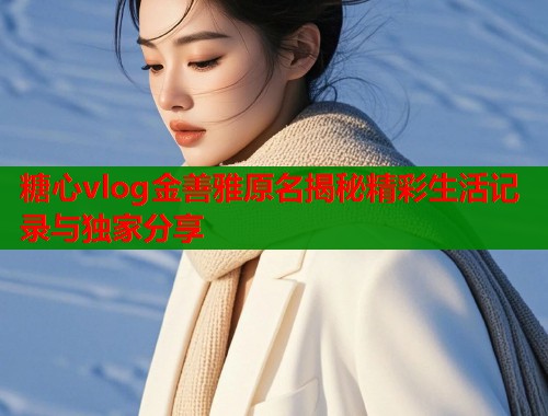糖心vlog金善雅原名揭秘精彩生活记录与独家分享  第2张