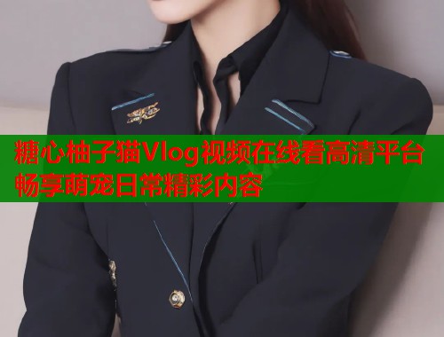 糖心柚子猫Vlog视频在线看高清平台畅享萌宠日常精彩内容  第1张