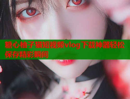 糖心柚子猫短视频vlog下载神器轻松保存精彩瞬间  第1张