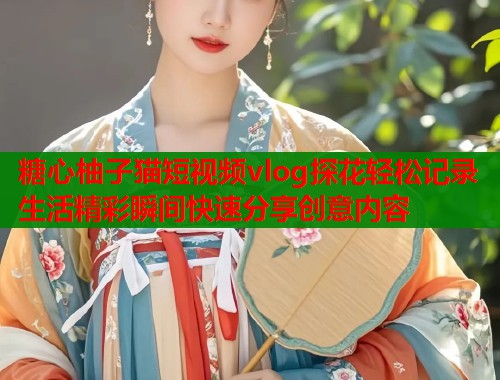 糖心柚子猫短视频vlog探花轻松记录生活精彩瞬间快速分享创意内容  第1张