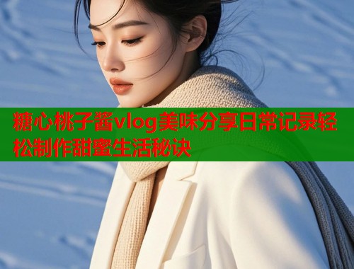 糖心桃子酱vlog美味分享日常记录轻松制作甜蜜生活秘诀  第1张