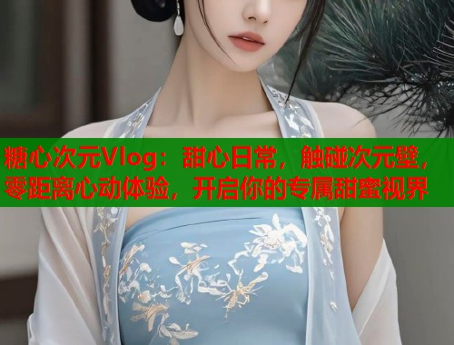 糖心次元Vlog：甜心日常，触碰次元壁，零距离心动体验，开启你的专属甜蜜视界  第2张