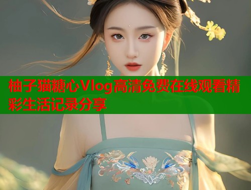 柚子猫糖心Vlog高清免费在线观看精彩生活记录分享  第1张