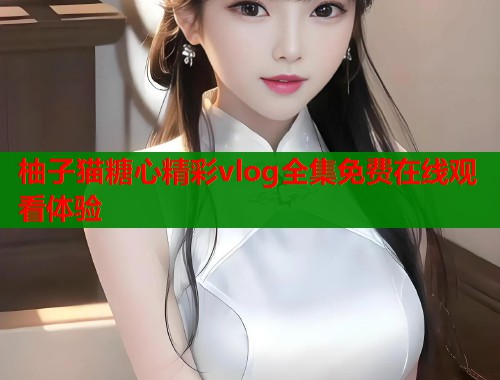 柚子猫糖心精彩vlog全集免费在线观看体验  第1张