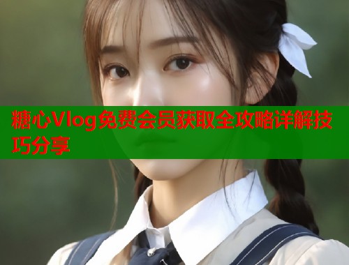 糖心Vlog免费会员获取全攻略详解技巧分享  第1张