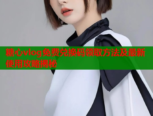 糖心vlog免费兑换码领取方法及最新使用攻略揭秘  第1张
