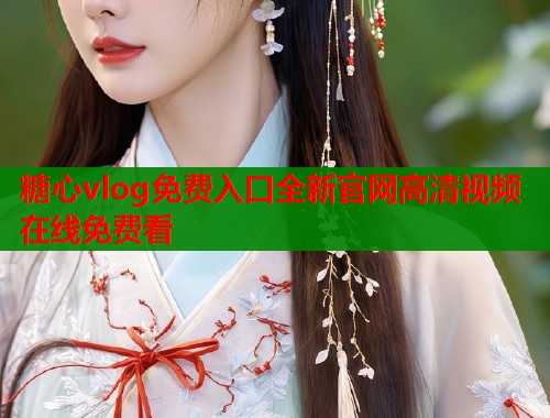 糖心vlog免费入口全新官网高清视频在线免费看  第1张