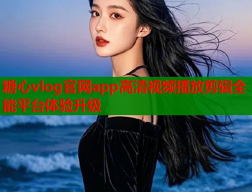 糖心vlog官网app高清视频播放剪辑全能平台体验升级  第1张