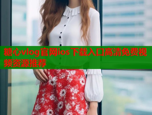 糖心vlog官网ios下载入口高清免费视频资源推荐  第1张