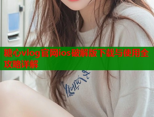 糖心vlog官网ios破解版下载与使用全攻略详解  第1张