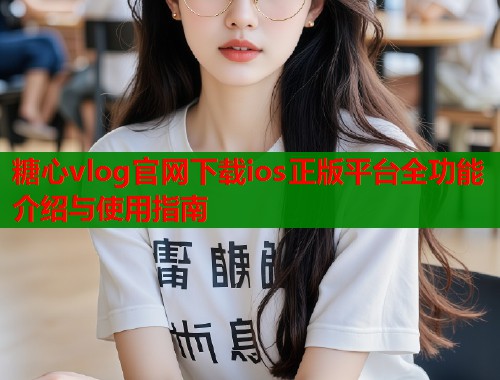 糖心vlog官网下载ios正版平台全功能介绍与使用指南  第1张