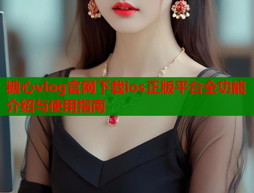 糖心vlog官网下载ios正版平台全功能介绍与使用指南  第2张