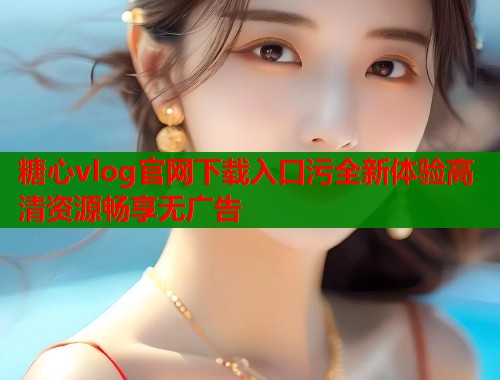 糖心vlog官网下载入口污全新体验高清资源畅享无广告  第1张