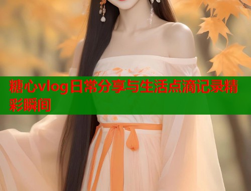 糖心vlog日常分享与生活点滴记录精彩瞬间  第1张