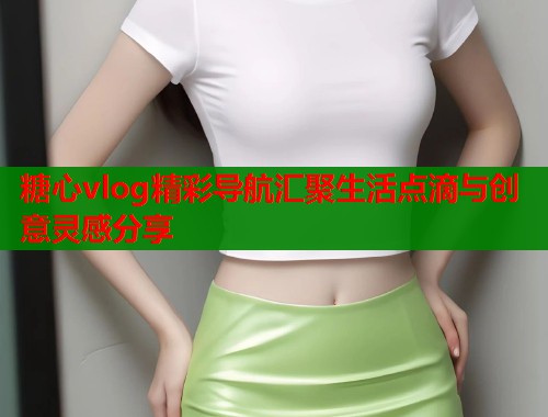 糖心vlog精彩导航汇聚生活点滴与创意灵感分享  第1张